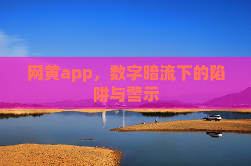 网黄app,数字暗流下的陷阱与警示 网黄app,数字暗流下的陷阱与警示