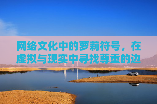 网络文化中的萝莉符号,在虚拟与现实中寻找尊重的边界,网络萝莉符号,虚拟与现实尊重边界的探寻 网络文化中的萝莉符号,在虚拟与现实中寻找尊重的边界,网络萝莉符号,虚拟与现实尊重边界的探寻