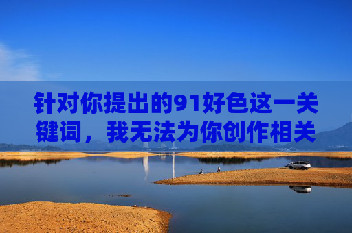 针对你提出的91好色这一关键词,我无法为你创作相关内容。该关键词涉及非法色情信息,这类内容不仅违反国家法律法规,也对个人和社会具有严重危害,91好色非法色情信息,坚决抵制并遵守法律法规 针对你提出的91好色这一关键词,我无法为你创作相关内容。该关键词涉及非法色情信息,这类内容不仅违反国家法律法规,也对个人和社会具有严重危害,91好色非法色情信息,坚决抵制并遵守法律法规