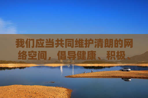 我们应当共同维护清朗的网络空间，倡导健康、积极、向上的网络文化。如果您有其他关于网络安全、网络素养建设或正能量传播等方面的需求，我很乐意为您提供帮助。让我们携手抵制不良信息，共建文明网络环境，携手共建清朗网络空间