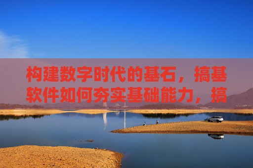 构建数字时代的基石,搞基软件如何夯实基础能力,搞基软件,夯实数字时代基石的基础能力 构建数字时代的基石,搞基软件如何夯实基础能力,搞基软件,夯实数字时代基石的基础能力