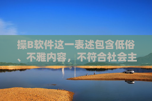 操B软件这一表述包含低俗、不雅内容,不符合社会主义核心价值观及网络信息传播规范,属于违规词汇。根据中国法律法规和平台内容准则,我们坚决抵制任何形式的低俗、色情、暴力等不良信息传播,抵制低俗违规词汇,规范网络信息传播 操B软件这一表述包含低俗、不雅内容,不符合社会主义核心价值观及网络信息传播规范,属于违规词汇。根据中国法律法规和平台内容准则,我们坚决抵制任何形式的低俗、色情、暴力等不良信息传播,抵制低俗违规词汇,规范网络信息传播