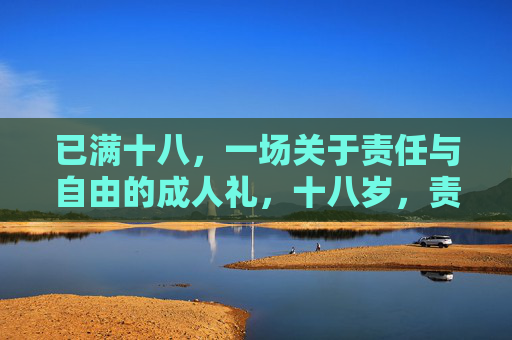 已满十八,一场关于责任与自由的成人礼,十八岁,责任与自由的成人礼 已满十八,一场关于责任与自由的成人礼,十八岁,责任与自由的成人礼