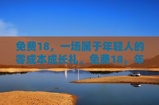 免费18,一场属于年轻人的零成本成长礼,免费18,年轻人的零成本成长礼 免费18,一场属于年轻人的零成本成长礼,免费18,年轻人的零成本成长礼