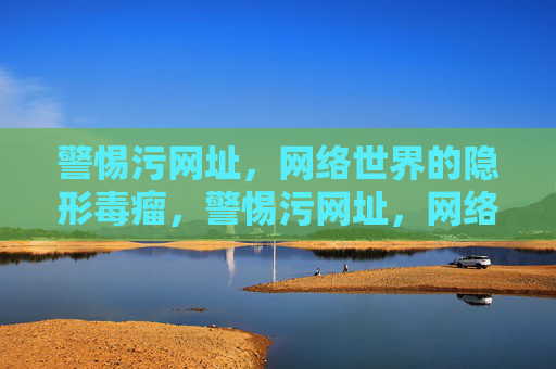 警惕污网址,网络世界的隐形毒瘤,警惕污网址,网络世界的隐形毒瘤 警惕污网址,网络世界的隐形毒瘤,警惕污网址,网络世界的隐形毒瘤