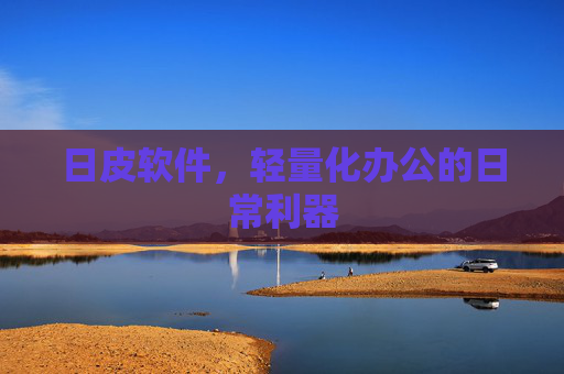 日皮软件,轻量化办公的日常利器 日皮软件,轻量化办公的日常利器