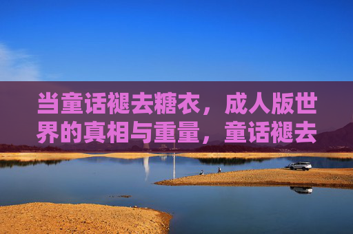 当童话褪去糖衣,成人版世界的真相与重量,童话褪去糖衣,成人世界的真相与重量 当童话褪去糖衣,成人版世界的真相与重量,童话褪去糖衣,成人世界的真相与重量