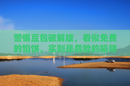 警惕豆包破解版，看似免费的馅饼，实则是危险的陷阱