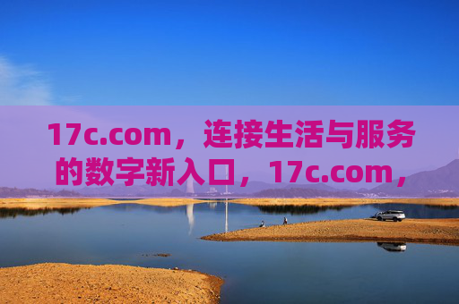 17c.com,连接生活与服务的数字新入口,17c.com,连接生活与服务的数字新入口 17c.com,连接生活与服务的数字新入口,17c.com,连接生活与服务的数字新入口