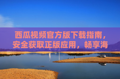 西瓜视频官方版下载指南,安全获取正版应用,畅享海量精彩内容,西瓜视频官方版下载指南,安全获取正版,畅享精彩内容 西瓜视频官方版下载指南,安全获取正版应用,畅享海量精彩内容,西瓜视频官方版下载指南,安全获取正版,畅享精彩内容