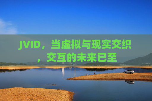 JVID,当虚拟与现实交织,交互的未来已至 JVID,当虚拟与现实交织,交互的未来已至