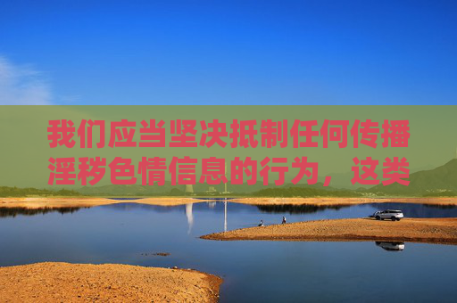 我们应当坚决抵制任何传播淫秽色情信息的行为,这类内容不仅违反法律法规,也会对社会风气和青少年身心健康造成严重危害。根据中国法律,制作、传播、下载淫秽色情信息都属于违法行为,将面临法律的严厉惩处,抵制淫秽色情信息,违法必受严惩 我们应当坚决抵制任何传播淫秽色情信息的行为,这类内容不仅违反法律法规,也会对社会风气和青少年身心健康造成严重危害。根据中国法律,制作、传播、下载淫秽色情信息都属于违法行为,将面临法律的严厉惩处,抵制淫秽色情信息,违法必受严惩