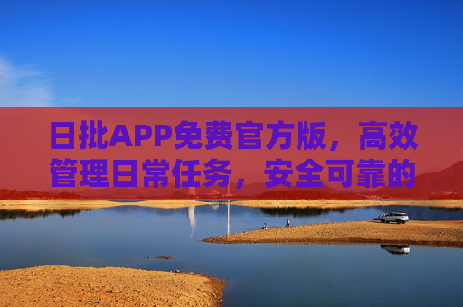 日批APP免费官方版,高效管理日常任务,安全可靠的得力助手,日批APP免费官方版,高效管理日常任务的安全助手 日批APP免费官方版,高效管理日常任务,安全可靠的得力助手,日批APP免费官方版,高效管理日常任务的安全助手