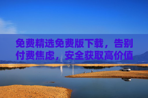 免费精选免费版下载,告别付费焦虑,安全获取高价值资源,免费精选下载,安全获取高价值资源,告别付费焦虑 免费精选免费版下载,告别付费焦虑,安全获取高价值资源,免费精选下载,安全获取高价值资源,告别付费焦虑