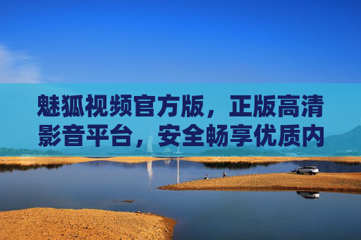 魅狐视频官方版,正版高清影音平台,安全畅享优质内容,魅狐视频官方版,正版高清安全影音平台 魅狐视频官方版,正版高清影音平台,安全畅享优质内容,魅狐视频官方版,正版高清安全影音平台