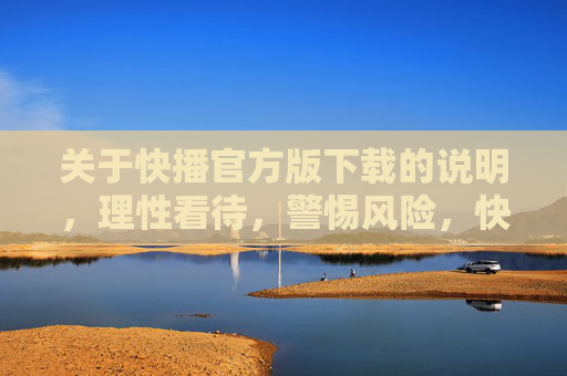 关于快播官方版下载的说明,理性看待,警惕风险,快播官方版下载,理性看待,警惕风险 关于快播官方版下载的说明,理性看待,警惕风险,快播官方版下载,理性看待,警惕风险
