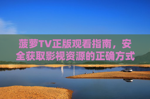 菠萝TV正版观看指南,安全获取影视资源的正确方式,菠萝TV正版观看指南,安全获取影视资源的正确方式 菠萝TV正版观看指南,安全获取影视资源的正确方式,菠萝TV正版观看指南,安全获取影视资源的正确方式