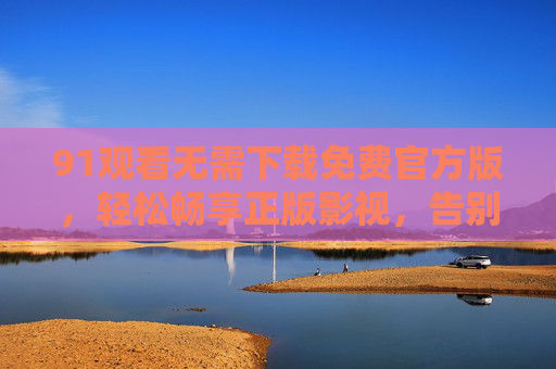 91观看无需下载免费官方版,轻松畅享正版影视,告别安装烦恼,免费正版无需下载,91官方畅享影视 91观看无需下载免费官方版,轻松畅享正版影视,告别安装烦恼,免费正版无需下载,91官方畅享影视