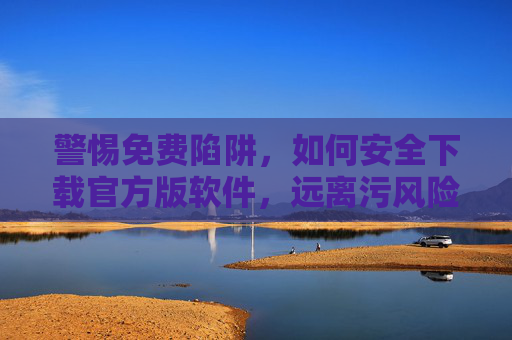 警惕免费陷阱，如何安全下载官方版软件，远离污风险？警惕免费陷阱，安全下载官方版软件，远离风险