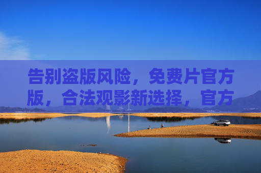 告别盗版风险,免费片官方版,合法观影新选择,官方免费正版,合法观影新选择 告别盗版风险,免费片官方版,合法观影新选择,官方免费正版,合法观影新选择