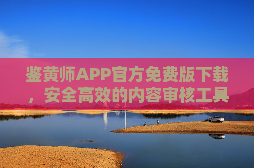 鉴黄师APP官方免费版下载,安全高效的内容审核工具,鉴黄师APP官方免费版下载,安全高效的内容审核工具 鉴黄师APP官方免费版下载,安全高效的内容审核工具,鉴黄师APP官方免费版下载,安全高效的内容审核工具