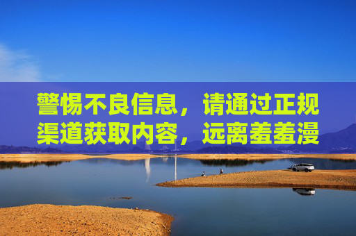 警惕不良信息,请通过正规渠道获取内容,远离羞羞漫画等非法应用,警惕不良信息,远离非法应用,坚持正规渠道获取内容 警惕不良信息,请通过正规渠道获取内容,远离羞羞漫画等非法应用,警惕不良信息,远离非法应用,坚持正规渠道获取内容