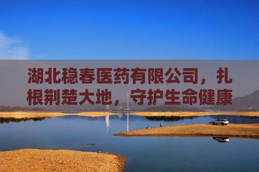 湖北稳春医药有限公司,扎根荆楚大地,守护生命健康,稳春医药,荆楚深耕 守护生命 湖北稳春医药有限公司,扎根荆楚大地,守护生命健康,稳春医药,荆楚深耕 守护生命