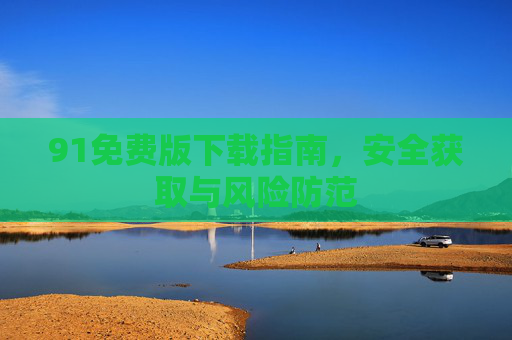 91免费版下载指南,安全获取与风险防范 91免费版下载指南,安全获取与风险防范