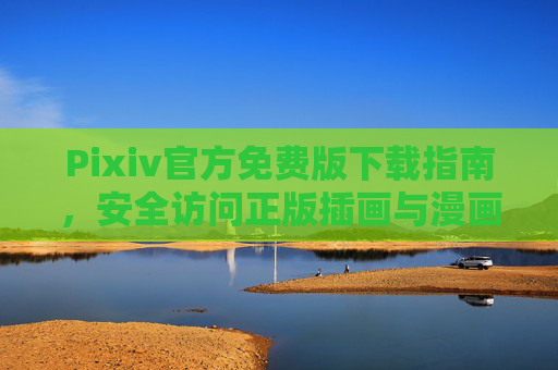 Pixiv官方免费版下载指南,安全访问正版插画与漫画的正确方式,Pixiv官方免费版下载指南,安全访问正版插画与漫画 Pixiv官方免费版下载指南,安全访问正版插画与漫画的正确方式,Pixiv官方免费版下载指南,安全访问正版插画与漫画