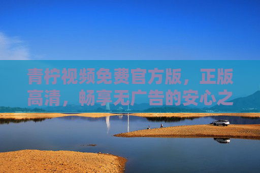 青柠视频免费官方版,正版高清,畅享无广告的安心之选,青柠视频免费官方版,正版高清无广告安心之选 青柠视频免费官方版,正版高清,畅享无广告的安心之选,青柠视频免费官方版,正版高清无广告安心之选