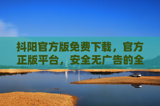 抖阳官方版免费下载,官方正版平台,安全无广告的全新体验,抖阳官方版免费下载,安全无广告的全新正版体验 抖阳官方版免费下载,官方正版平台,安全无广告的全新体验,抖阳官方版免费下载,安全无广告的全新正版体验