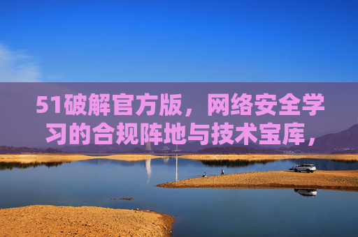 51破解官方版,网络安全学习的合规阵地与技术宝库,51破解官方版,网络安全合规学习与技术宝库 51破解官方版,网络安全学习的合规阵地与技术宝库,51破解官方版,网络安全合规学习与技术宝库