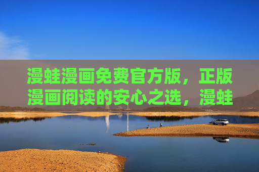 漫蛙漫画免费官方版，正版漫画阅读的安心之选，漫蛙漫画免费官方版，正版安心阅读首选