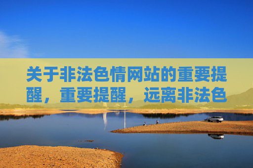 关于非法色情网站的重要提醒,重要提醒,远离非法色情网站 关于非法色情网站的重要提醒,重要提醒,远离非法色情网站