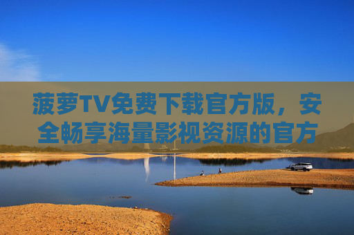 菠萝TV免费下载官方版，安全畅享海量影视资源的官方入口，菠萝TV官方版免费下载入口，安全畅享海量影视资源