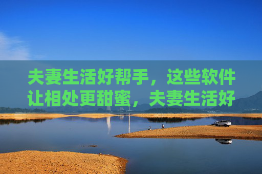 夫妻生活好帮手,这些软件让相处更甜蜜,夫妻生活好帮手,软件让相处更甜蜜 夫妻生活好帮手,这些软件让相处更甜蜜,夫妻生活好帮手,软件让相处更甜蜜