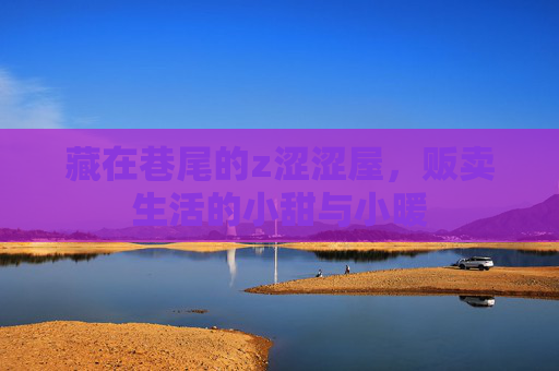 藏在巷尾的z涩涩屋,贩卖生活的小甜与小暖 藏在巷尾的z涩涩屋,贩卖生活的小甜与小暖