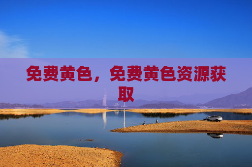 免费黄色,免费黄色资源获取 免费黄色,免费黄色资源获取