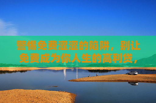 警惕免费涩涩的陷阱，别让免费成为你人生的高利贷，警惕免费涩涩陷阱，别让免费成为人生高利贷