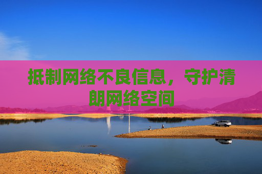 抵制网络不良信息，守护清朗网络空间