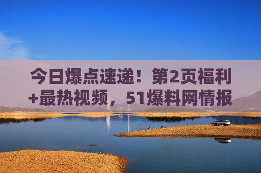 今日爆点速递！第2页福利+最热视频，51爆料网情报站已开！今日爆点速递！51爆料网情报站开启，第2页福利+最热视频