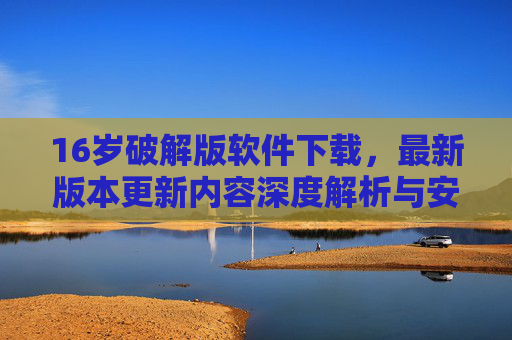 16岁破解版软件下载,最新版本更新内容深度解析与安全警示,16岁破解版软件下载,最新版本更新解析与安全警示 16岁破解版软件下载,最新版本更新内容深度解析与安全警示,16岁破解版软件下载,最新版本更新解析与安全警示