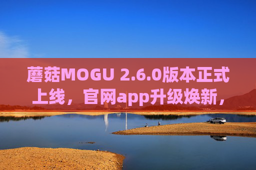 蘑菇MOGU 2.6.0版本正式上线,官网app升级焕新,体验再升级! 蘑菇MOGU 2.6.0版本正式上线,官网app升级焕新,体验再升级!