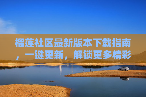 榴莲社区最新版本下载指南,一键更新,解锁更多精彩功能! 榴莲社区最新版本下载指南,一键更新,解锁更多精彩功能!