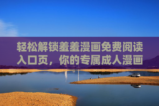 轻松解锁羞羞漫画免费阅读入口页,你的专属成人漫画指南 轻松解锁羞羞漫画免费阅读入口页,你的专属成人漫画指南