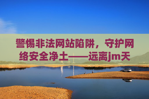 警惕非法网站陷阱,守护网络安全净土——远离jm天堂网等不良平台 警惕非法网站陷阱,守护网络安全净土——远离jm天堂网等不良平台