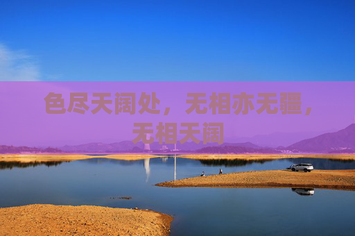 色尽天阔处,无相亦无疆,无相天阔 色尽天阔处,无相亦无疆,无相天阔