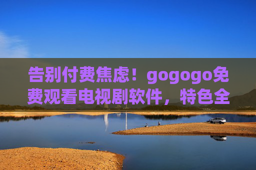 告别付费焦虑!gogogo免费观看电视剧软件,特色全解析,追剧党必备神器,告别付费焦虑!gogogo免费追剧软件特色全解析,追剧党必备神器 告别付费焦虑!gogogo免费观看电视剧软件,特色全解析,追剧党必备神器,告别付费焦虑!gogogo免费追剧软件特色全解析,追剧党必备神器