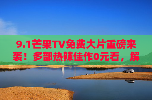 9.1芒果TV免费大片重磅来袭!多部热辣佳作0元看,解锁你的追剧狂欢季,芒果TV免费大片重磅来袭!0元解锁追剧狂欢季 9.1芒果TV免费大片重磅来袭!多部热辣佳作0元看,解锁你的追剧狂欢季,芒果TV免费大片重磅来袭!0元解锁追剧狂欢季