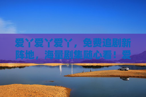 爱丫爱丫爱丫,免费追剧新阵地,海量剧集随心看!爱丫爱丫爱丫,免费追剧新阵地,海量随心看 爱丫爱丫爱丫,免费追剧新阵地,海量剧集随心看!爱丫爱丫爱丫,免费追剧新阵地,海量随心看